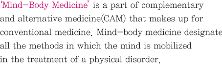 ‘Mind-Body Medicine’ is a part of complementary and alternative medicine(CAM) that makes up for conventional medicine. Mind-body medicine designate all the methods in which the mind is mobilized in the treatment of a physical disorder.